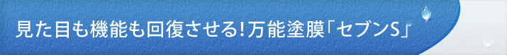 見た目も機能も回復させる！万能塗膜「セブンS」