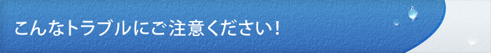 こんなトラブルにご注意ください！